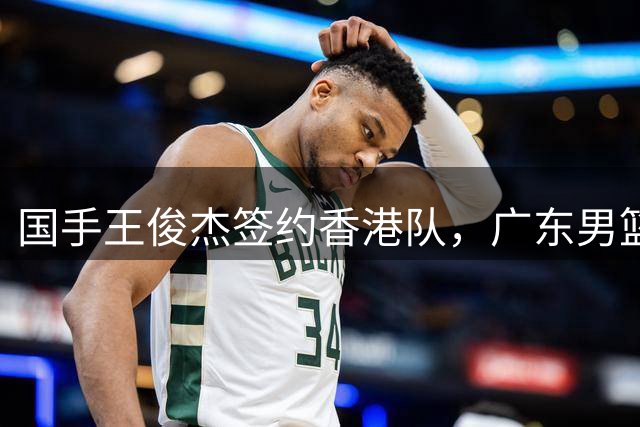 国手王俊杰签约香港队，广东男篮现夺冠良机